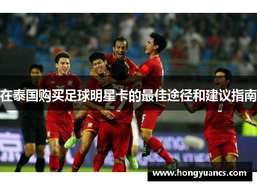 在泰国购买足球明星卡的最佳途径和建议指南
