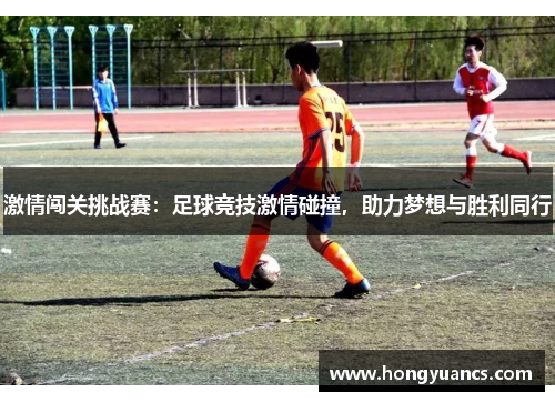 激情闯关挑战赛：足球竞技激情碰撞，助力梦想与胜利同行