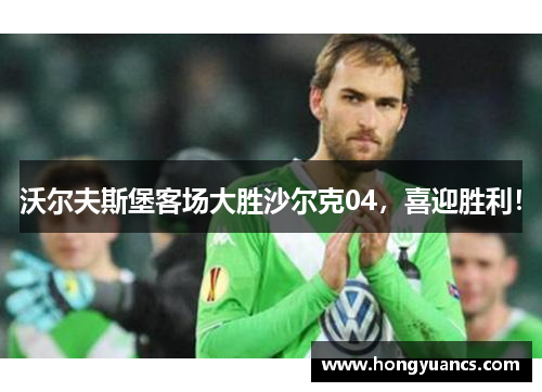 沃尔夫斯堡客场大胜沙尔克04，喜迎胜利！