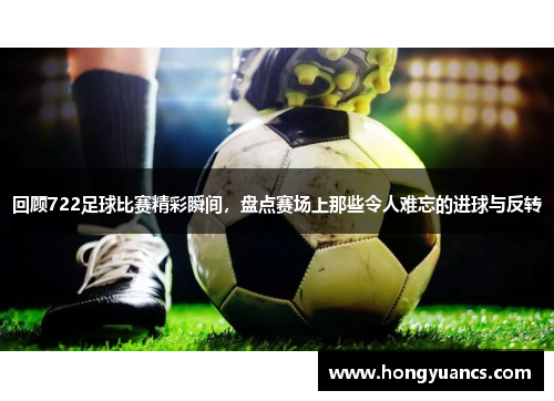 回顾722足球比赛精彩瞬间，盘点赛场上那些令人难忘的进球与反转